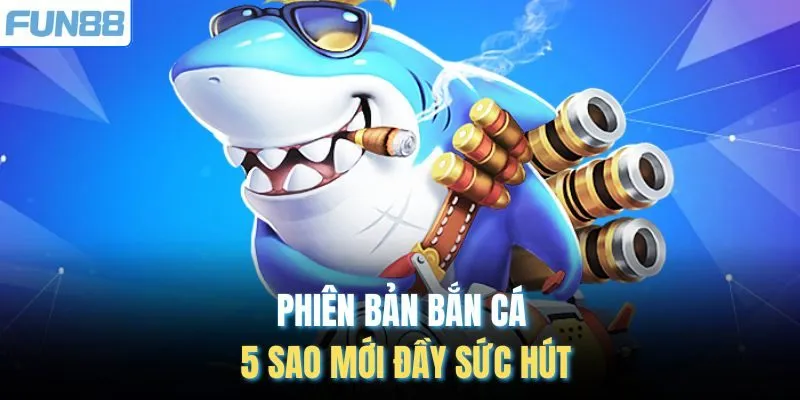 Phiên bản bắn cá 5 sao mới đầy sức hút